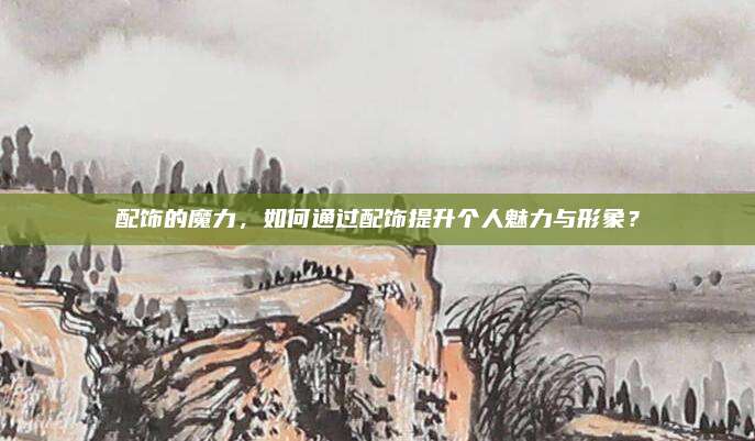 配饰的魔力，如何通过配饰提升个人魅力与形象？