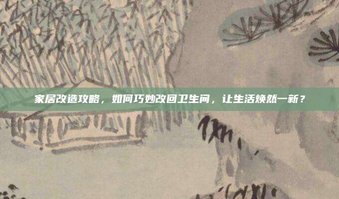 家居改造攻略，如何巧妙改回卫生间，让生活焕然一新？