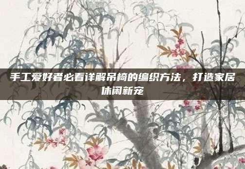 手工爱好者必看详解吊椅的编织方法，打造家居休闲新宠