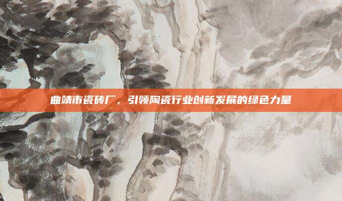 曲靖市瓷砖厂，引领陶瓷行业创新发展的绿色力量
