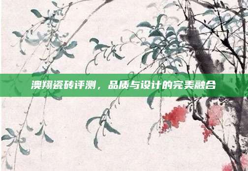 澳翔瓷砖评测，品质与设计的完美融合