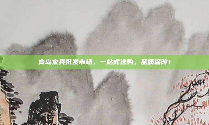 青岛家具批发市场，一站式选购，品质保障！