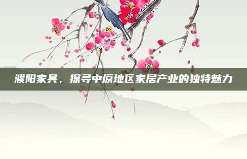 濮阳家具，探寻中原地区家居产业的独特魅力