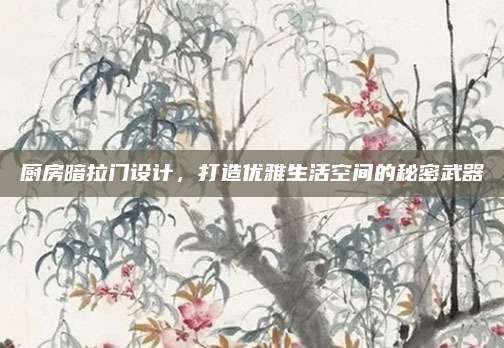 厨房暗拉门设计，打造优雅生活空间的秘密武器