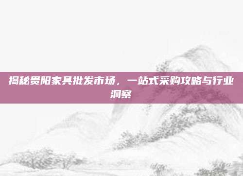 揭秘贵阳家具批发市场，一站式采购攻略与行业洞察