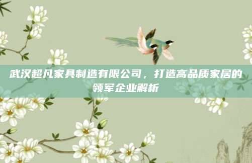 武汉超凡家具制造有限公司，打造高品质家居的领军企业解析