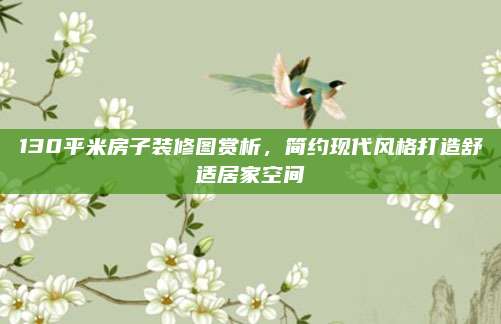 130平米房子装修图赏析，简约现代风格打造舒适居家空间