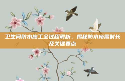 卫生间防水施工全过程解析，揭秘防水所需时长及关键要点