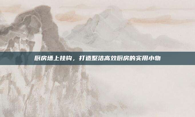 厨房墙上挂钩，打造整洁高效厨房的实用小物