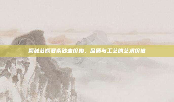 揭秘范顺君紫砂壶价格，品质与工艺的艺术价值