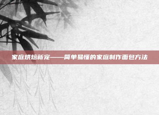 家庭烘焙新宠——简单易懂的家庭制作面包方法