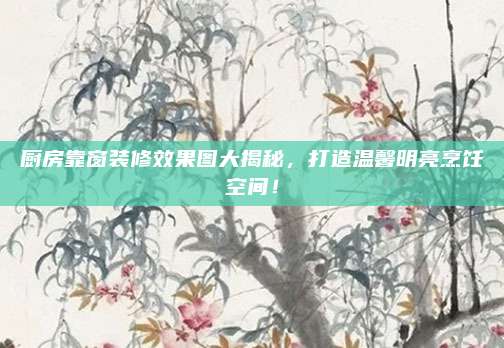 厨房靠窗装修效果图大揭秘，打造温馨明亮烹饪空间！