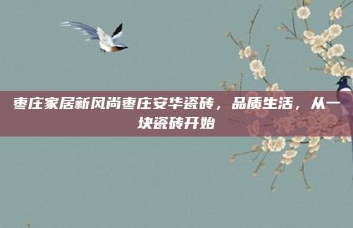枣庄家居新风尚枣庄安华瓷砖，品质生活，从一块瓷砖开始