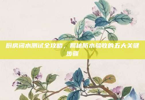 厨房闭水测试全攻略，揭秘防水验收的五大关键步骤