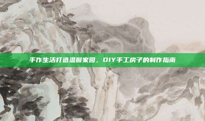 手作生活打造温馨家园，DIY手工房子的制作指南