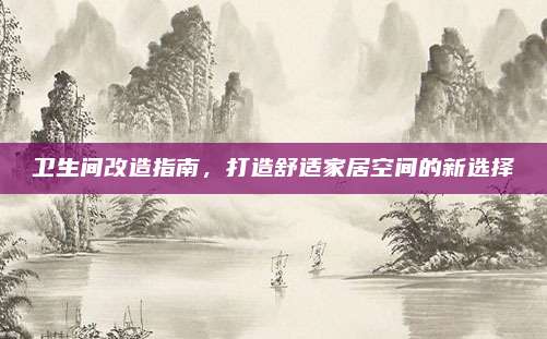 卫生间改造指南，打造舒适家居空间的新选择