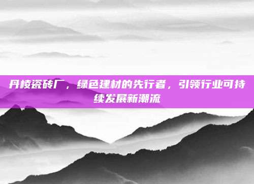 丹棱瓷砖厂，绿色建材的先行者，引领行业可持续发展新潮流