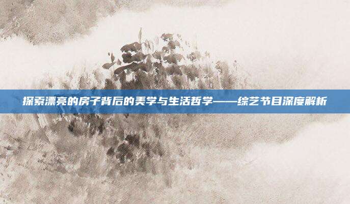 探索漂亮的房子背后的美学与生活哲学——综艺节目深度解析