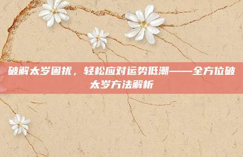 破解太岁困扰，轻松应对运势低潮——全方位破太岁方法解析
