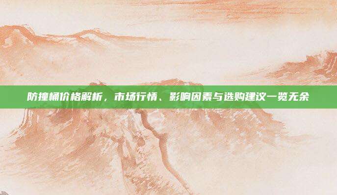 防撞桶价格解析，市场行情、影响因素与选购建议一览无余