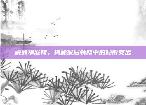 瓷砖水泥钱，揭秘家居装修中的隐形支出