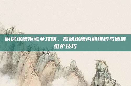 厨房水槽拆解全攻略，揭秘水槽内部结构与清洁维护技巧