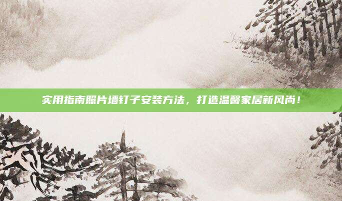 实用指南照片墙钉子安装方法，打造温馨家居新风尚！