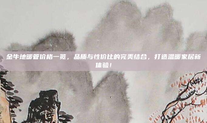 金牛地暖管价格一览，品质与性价比的完美结合，打造温暖家居新体验！