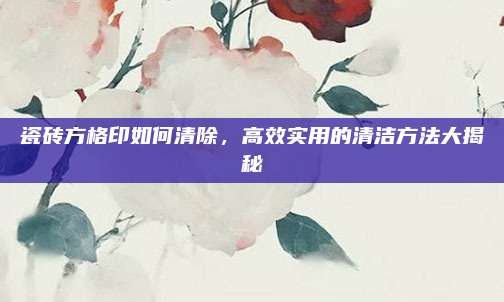 瓷砖方格印如何清除，高效实用的清洁方法大揭秘