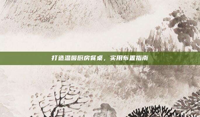 打造温馨厨房餐桌，实用布置指南