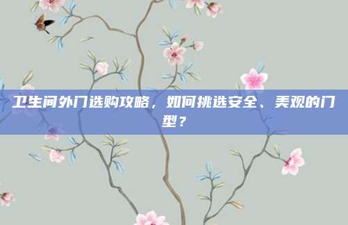 卫生间外门选购攻略，如何挑选安全、美观的门型？