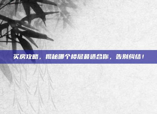 买房攻略，揭秘哪个楼层最适合你，告别纠结！
