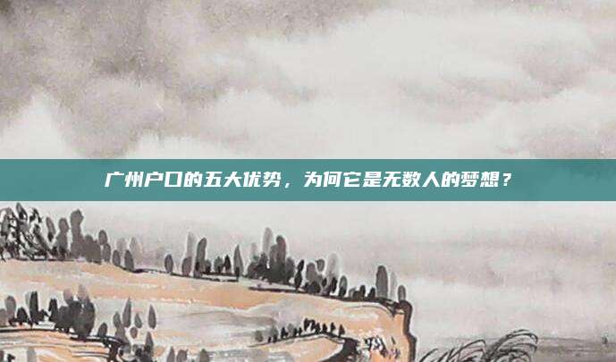 广州户口的五大优势，为何它是无数人的梦想？