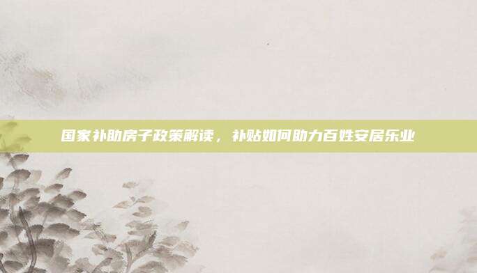 国家补助房子政策解读，补贴如何助力百姓安居乐业