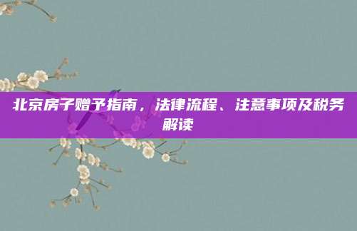 北京房子赠予指南，法律流程、注意事项及税务解读