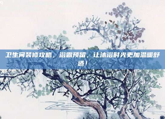 卫生间装修攻略，浴霸预留，让沐浴时光更加温暖舒适！