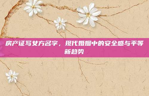 房产证写女方名字，现代婚姻中的安全感与平等新趋势
