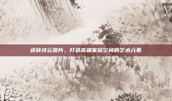 瓷砖祥云图片，打造高端家居空间的艺术元素