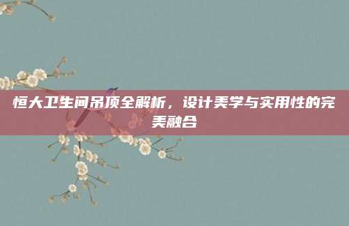 恒大卫生间吊顶全解析，设计美学与实用性的完美融合