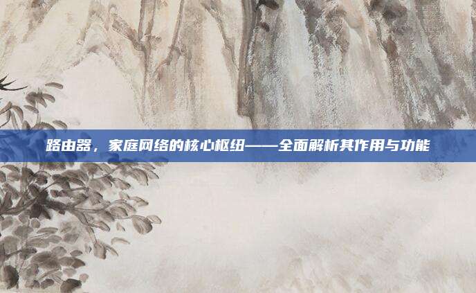 路由器，家庭网络的核心枢纽——全面解析其作用与功能