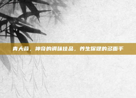 青大蒜，神奇的调味佳品，养生保健的多面手
