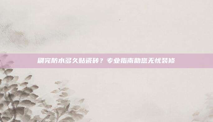 刷完防水多久贴瓷砖？专业指南助您无忧装修