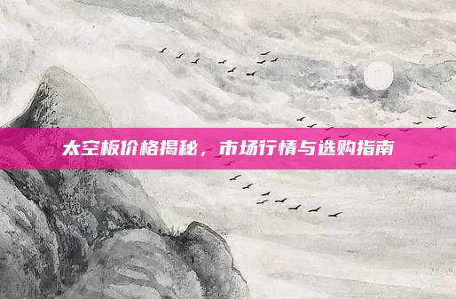 太空板价格揭秘，市场行情与选购指南