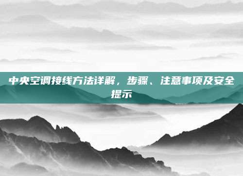 中央空调接线方法详解，步骤、注意事项及安全提示