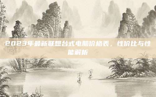 2023年最新联想台式电脑价格表，性价比与性能解析