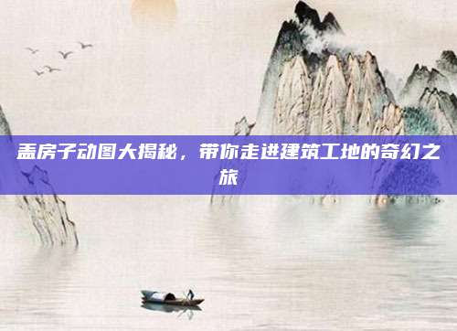 盖房子动图大揭秘，带你走进建筑工地的奇幻之旅