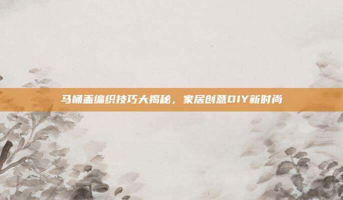 马桶盖编织技巧大揭秘，家居创意DIY新时尚
