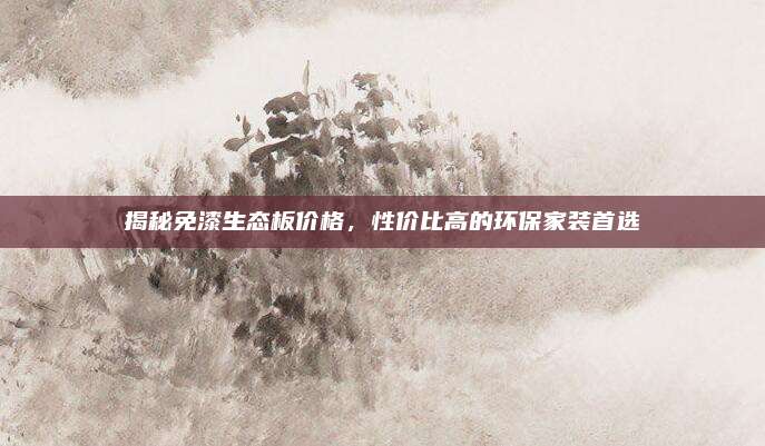 揭秘免漆生态板价格，性价比高的环保家装首选