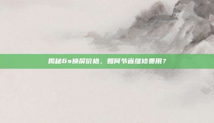 揭秘6s换屏价格，如何节省维修费用？