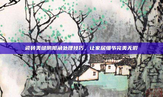 瓷砖美缝阴阳角处理技巧，让家居细节完美无瑕